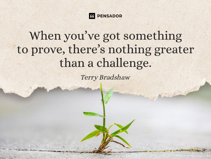When you’ve got something to prove, there’s nothing greater than a challenge.  Terry Bradshaw