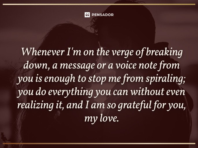 Whenever I‘m on the verge of breaking down, a message or a voice note from you is enough to stop me from spiraling; you do everything you can without even realizing it, and I am so grateful for you, my love.