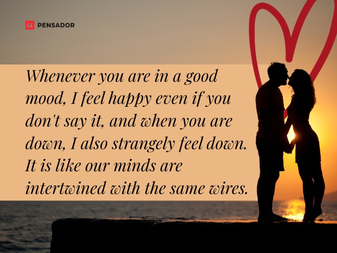 Whenever you are in a good mood, I feel happy even if you don‘t say it, and when you are down, I also strangely feel down. It is like our minds are intertwined with the same wires.