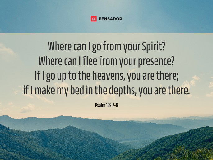 Where can I go from your Spirit? Where can I flee from your presence? If I go up to the heavens, you are there; if I make my bed in the depths, you are there.  Psalm 139:7-8