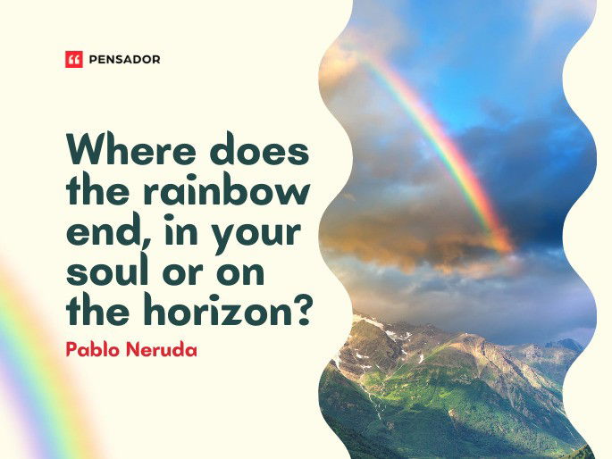 Where does the rainbow end, in your soul or on the horizon?  Pablo Neruda