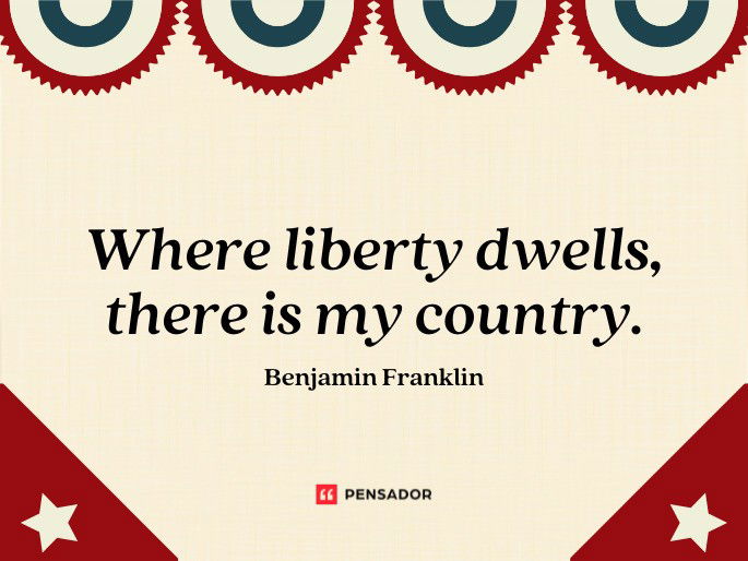 Where liberty dwells, there is my country. Benjamin Franklin