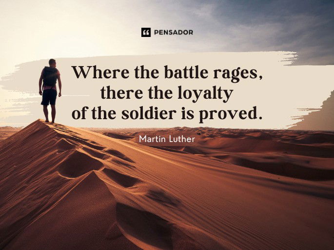 Where the battle rages, there the loyalty of the soldier is proved.  Martin Luther