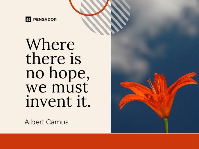 Where there is no hope, we must invent it. -Albert Camus