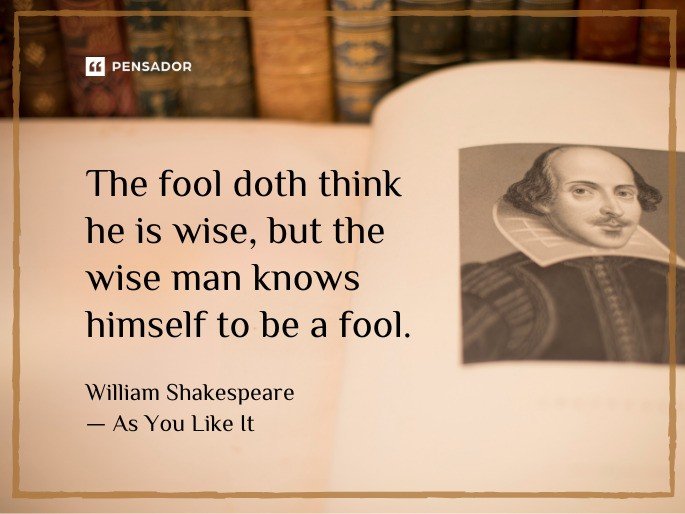The fool doth think he is wise, but the wise man knows himself to be a fool.  William Shakespeare — As You Like It