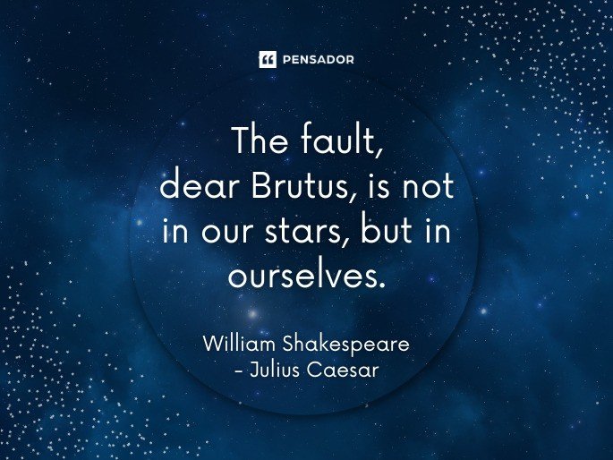 The fault, dear Brutus, is not in our stars, but in ourselves.  William Shakespeare, Julius Caesar