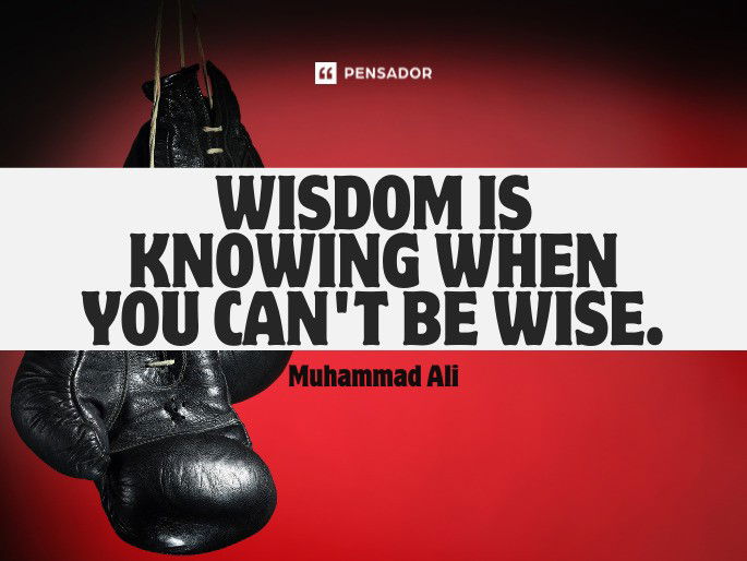 Wisdom is knowing when you can‘t be wise. Muhammad Ali