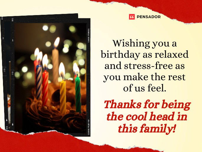 Wishing you a birthday as relaxed and stress-free as you make the rest of us feel. Thanks for being the cool head in this family!