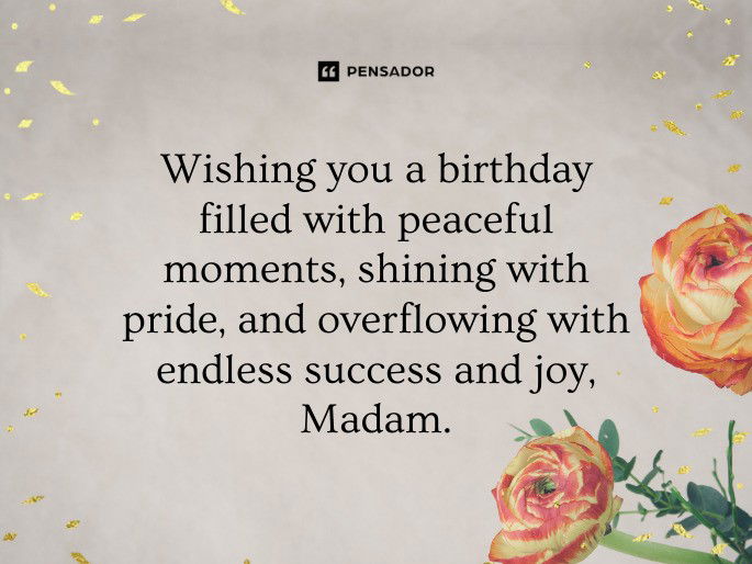 Wishing you a birthday filled with peaceful moments, shining with pride, and overflowing with endless success and joy, Madam.