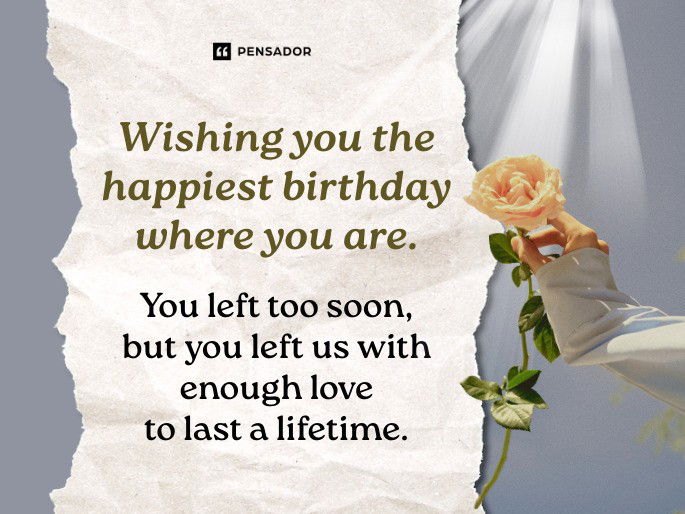 Wishing you the happiest birthday where you are. You left too soon, but you left us with enough love to last a lifetime.