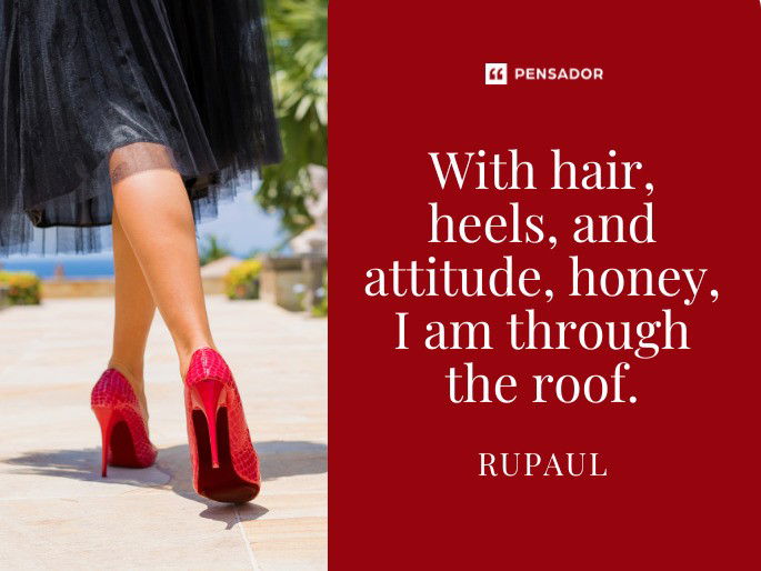 With hair, heels, and attitude, honey, I am through the roof.  RuPaul