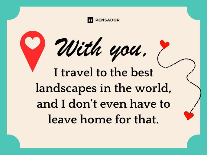 With you, I travel to the best landscapes in the world, and I don‘t even have to leave home for that.