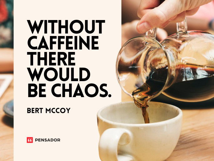 Without caffeine there would be chaos.  Bert McCoy