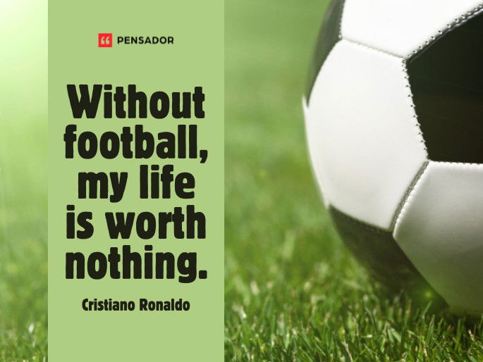 Without football, my life is worth nothing. Cristiano Ronaldo