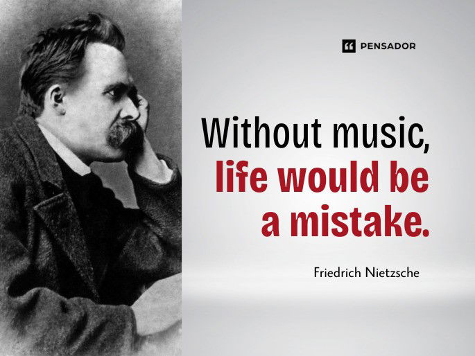 Without music, life would be a mistake.  Friedrich Nietzsche