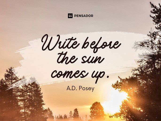 Write before the sun comes up.  A.D. Posey