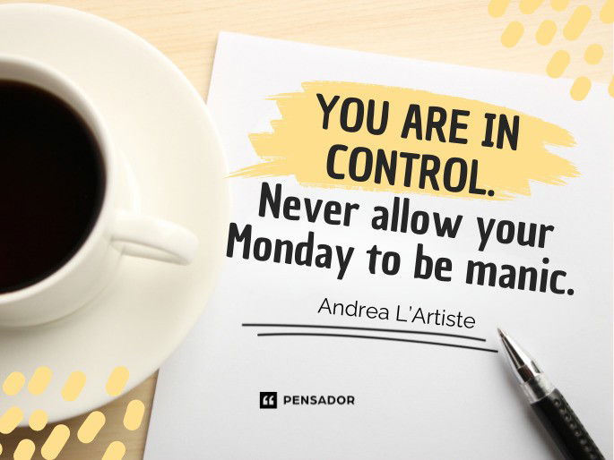 You are in control. Never allow your Monday to be manic.  Andrea L’Artiste