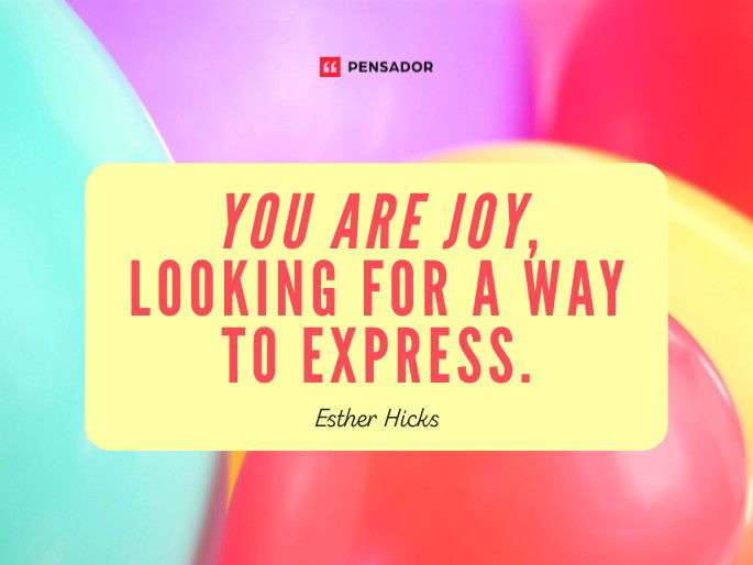 You are joy, looking for a way to express.  Esther Hicks