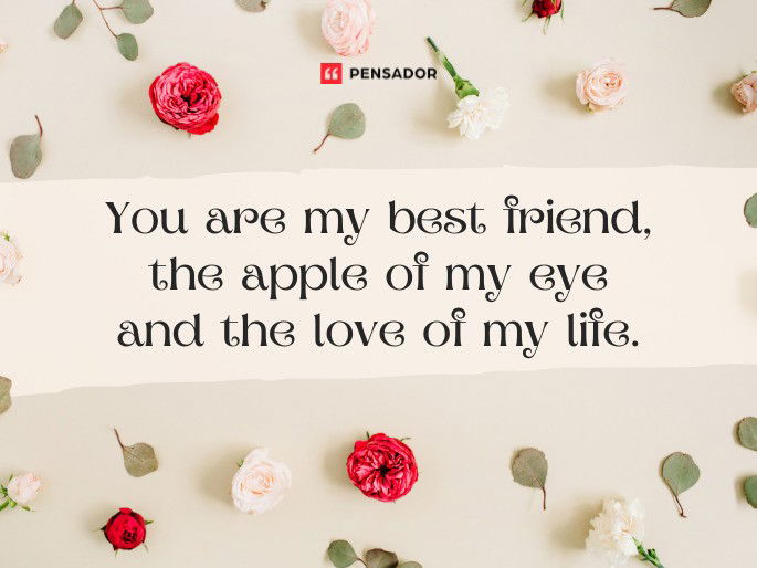 You are my best friend, the apple of my eye and the love of my life.