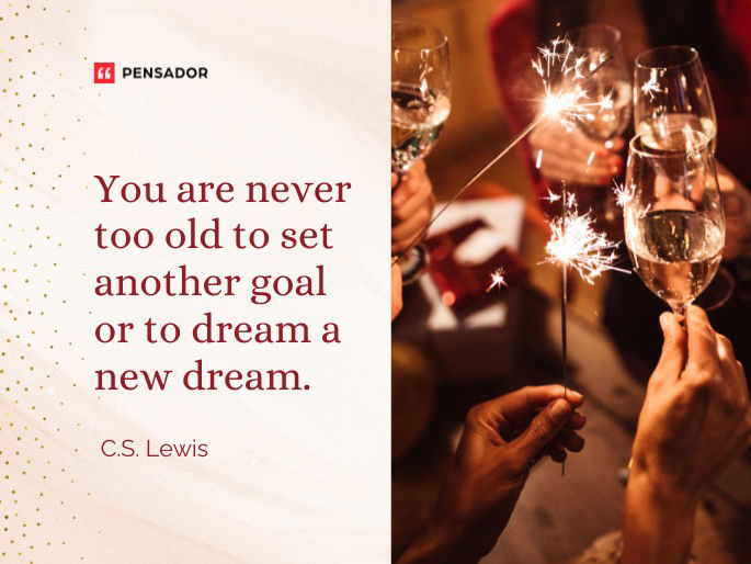 You are never too old to set another goal or to dream a new dream.  C.S. Lewis