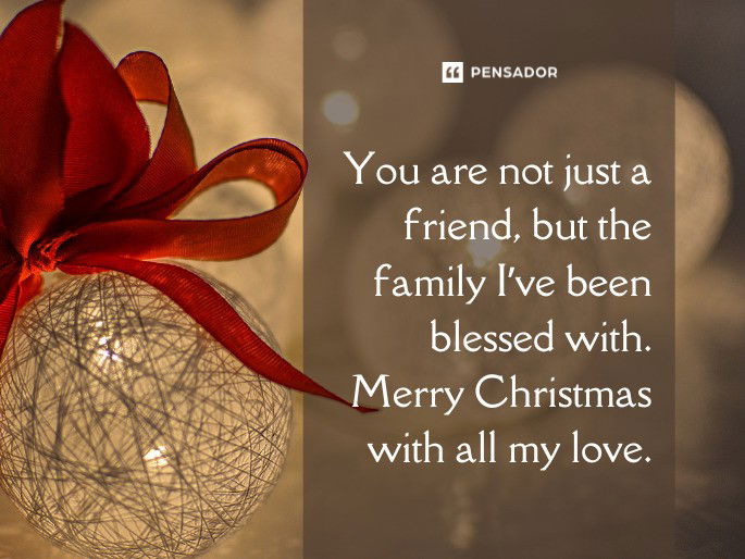 You are not just a friend, but the family I’ve been blessed with. Merry Christmas with all my love.