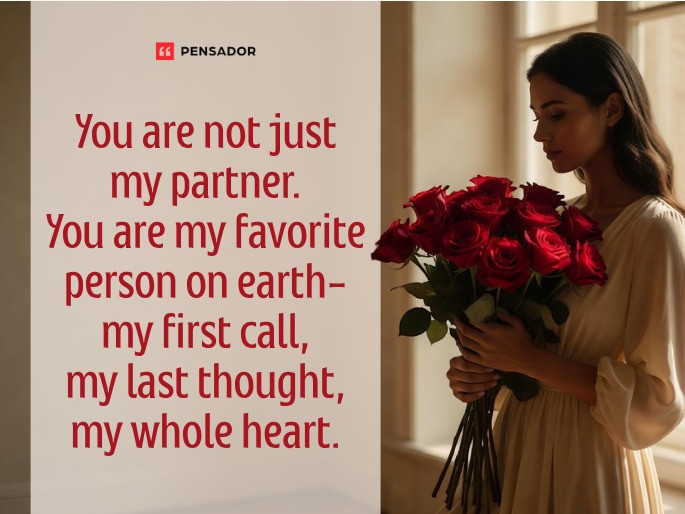 You are not just my partner. You are my favorite person on earth- my first call, my last thought, my whole heart.