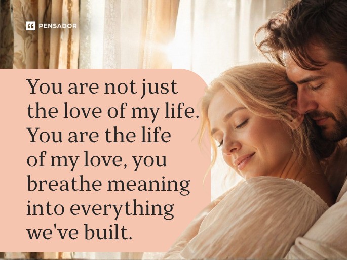 You are not just the love of my life. You are the life of my love, you breathe meaning into everything we‘ve built.