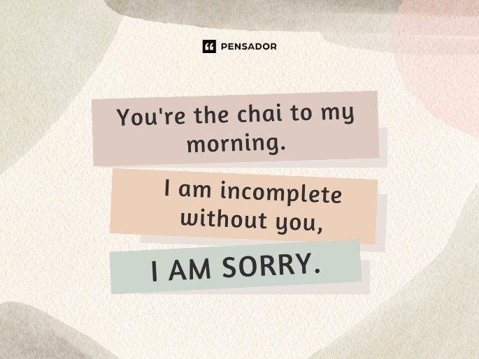 You‘re the chai to my morning. I am incomplete without you, I am sorry.