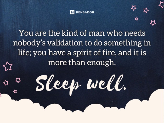 You are the kind of man who needs nobody’s validation to do something in life; you have a spirit of fire, and it is more than enough. Sleep well.