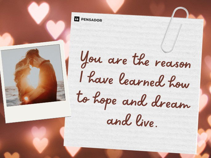 You are the reason I have learned how to hope and dream and live.