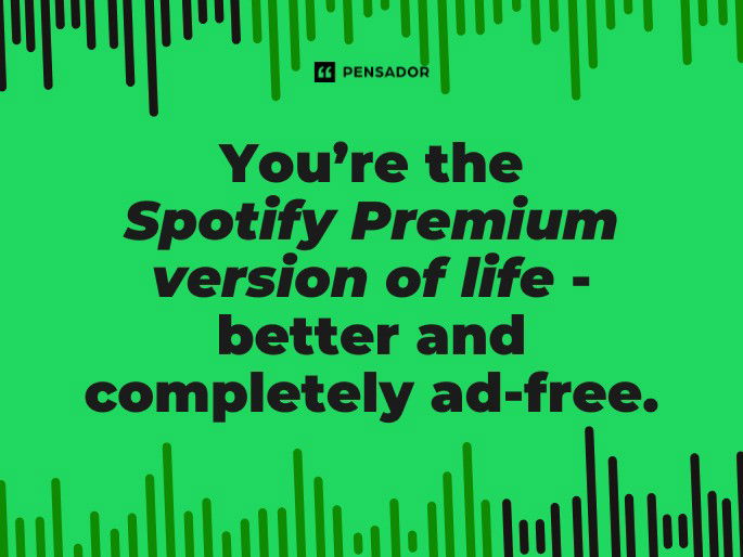 You’re the Spotify Premium version of life- better and completely ad-free.