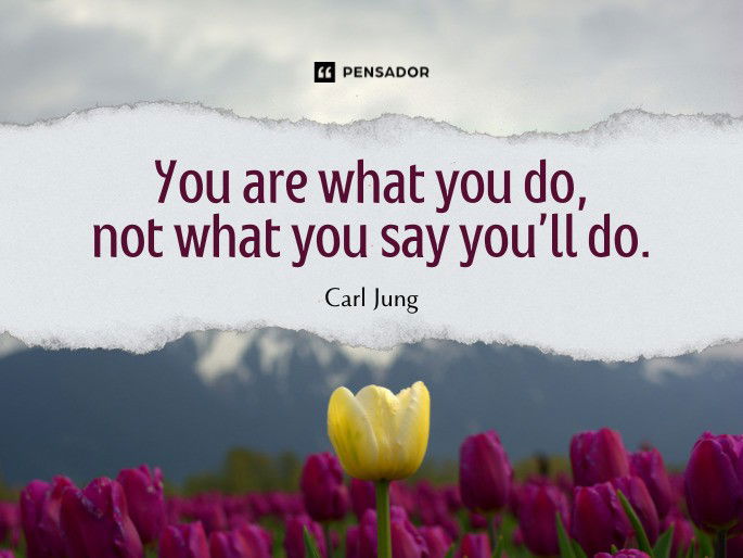 You are what you do, not what you say you’ll do.  Carl Jung