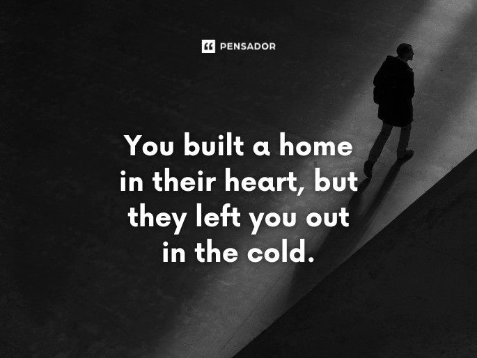 You built a home in their heart, but they left you out in the cold.