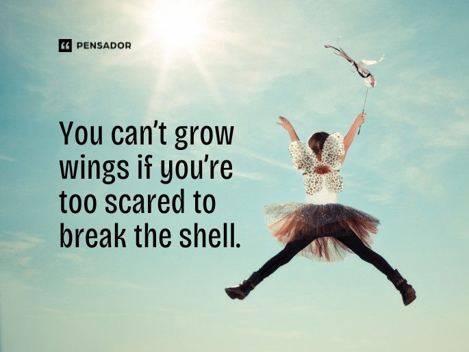 You can’t grow wings if you’re too scared to break the shell.