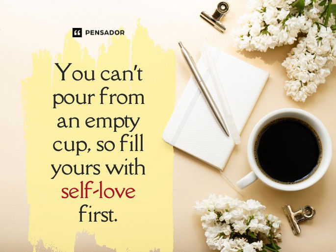 You can’t pour from an empty cup, so fill yours with self-love first.