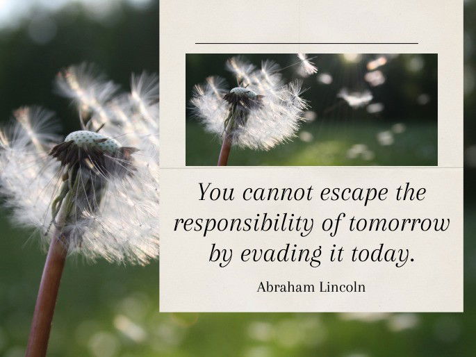 You cannot escape the responsibility of tomorrow by evading it today.  Abraham Lincoln