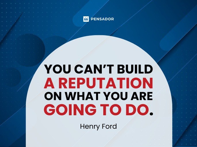 You can’t build a reputation on what you are going to do.  Henry Ford