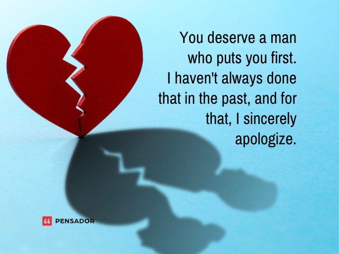 You deserve a man who puts you first. I haven‘t always done that in the past, and for that, I sincerely apologize.