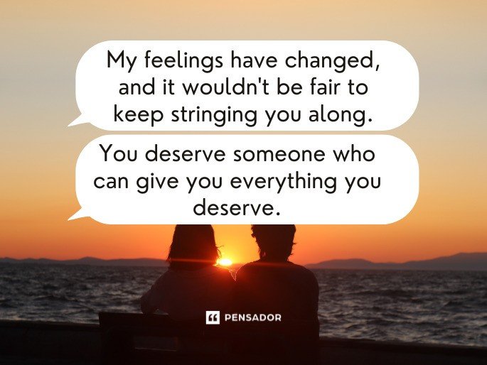 My feelings have changed, and it wouldn‘t be fair to keep stringing you along. You deserve someone who can give you everything you deserve.