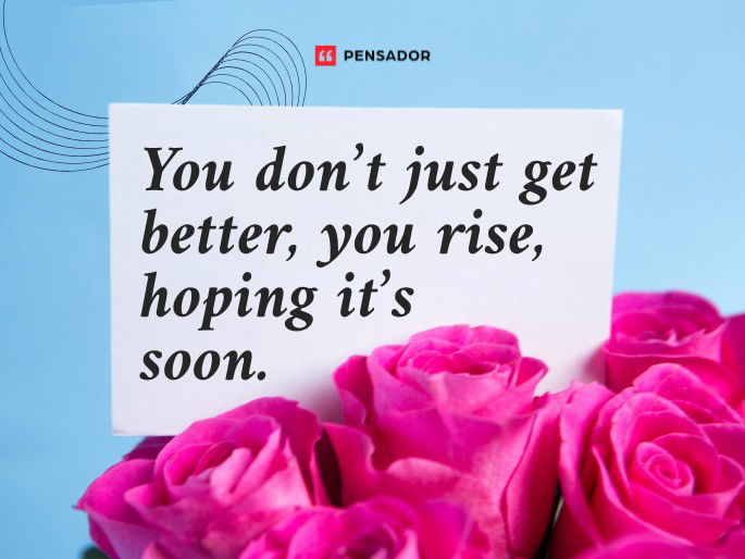 You don’t just get better, you rise, hoping it’s soon.