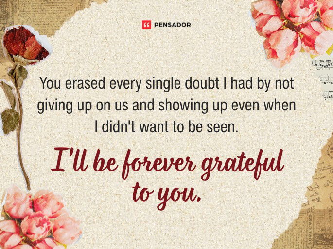 You erased every single doubt I had by not giving up on us and showing up even when I didn‘t want to be seen. I‘ll be forever grateful to you.