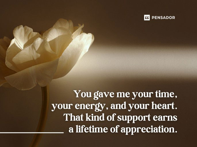 You gave me your time, your energy, and your heart. That kind of support earns a lifetime of appreciation.