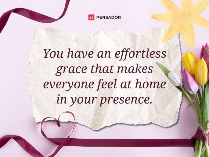 You have an effortless grace that makes everyone feel at home in your presence.