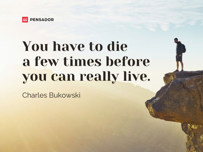 You have to die a few times before you can really live.  Charles Bukowski