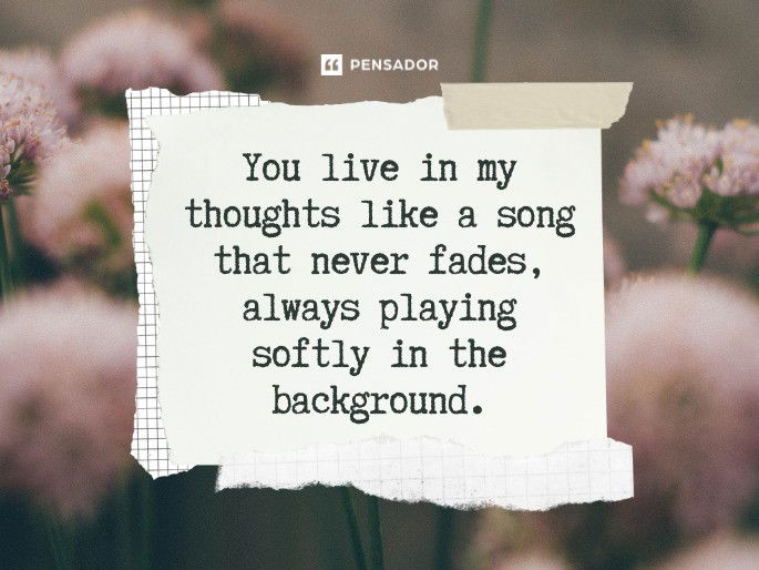 You live in my thoughts like a song that never fades, always playing softly in the background.