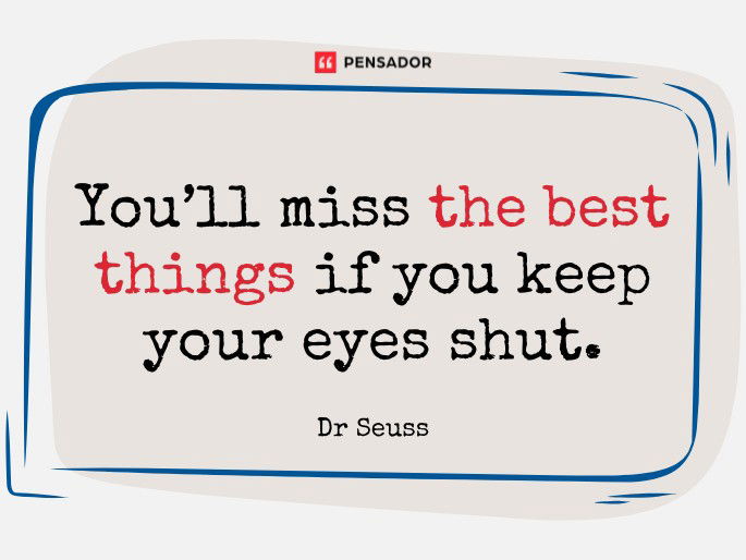 You’ll miss the best things if you keep your eyes shut. Dr Seuss