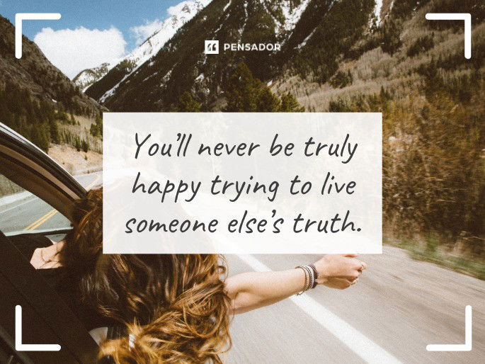 You’ll never be truly happy trying to live someone else’s truth.