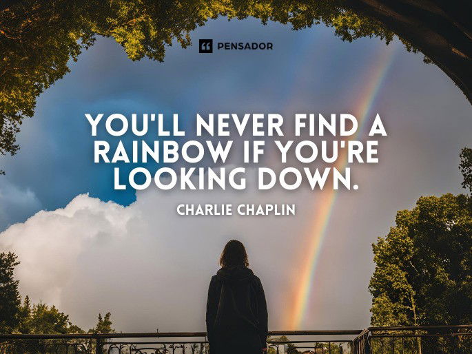 You‘ll never find a rainbow if you‘re looking down.  Charlie Chaplin