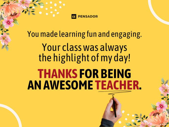 You made learning fun and engaging. Your class was always the highlight of my day! Thanks for being an awesome teacher.