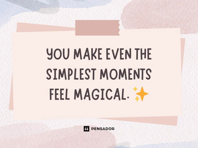 You make even the simplest moments feel magical.